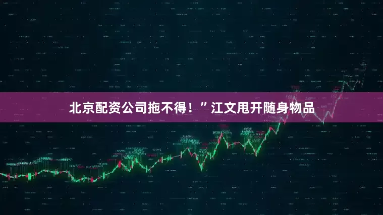 北京配资公司拖不得！”江文甩开随身物品