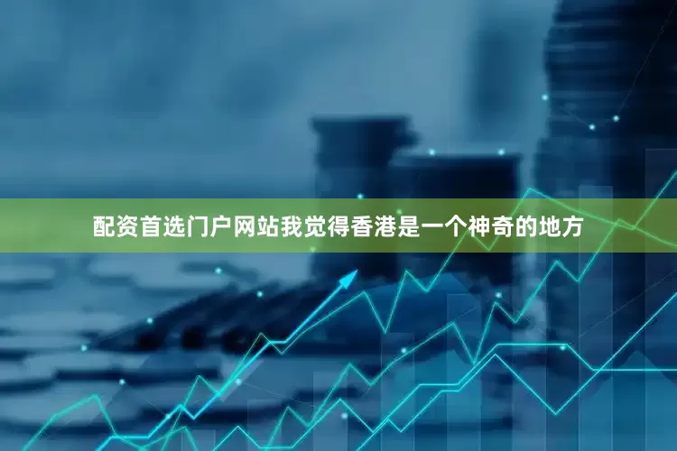 配资首选门户网站我觉得香港是一个神奇的地方