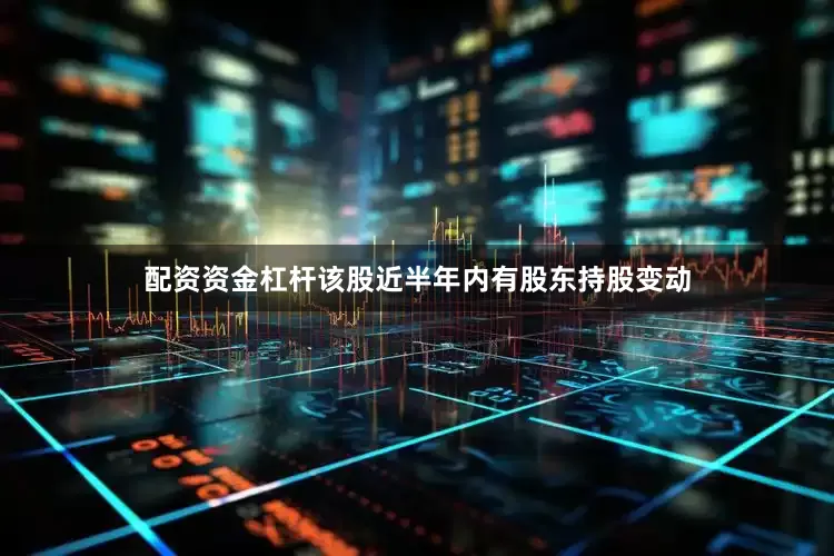 配资资金杠杆该股近半年内有股东持股变动