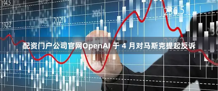 配资门户公司官网　　OpenAI 于 4 月对马斯克提起反诉
