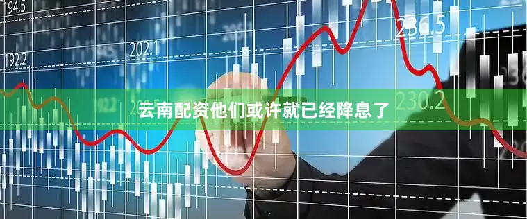 云南配资他们或许就已经降息了
