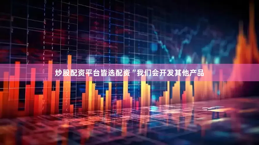 炒股配资平台皆选配资　　“我们会开发其他产品