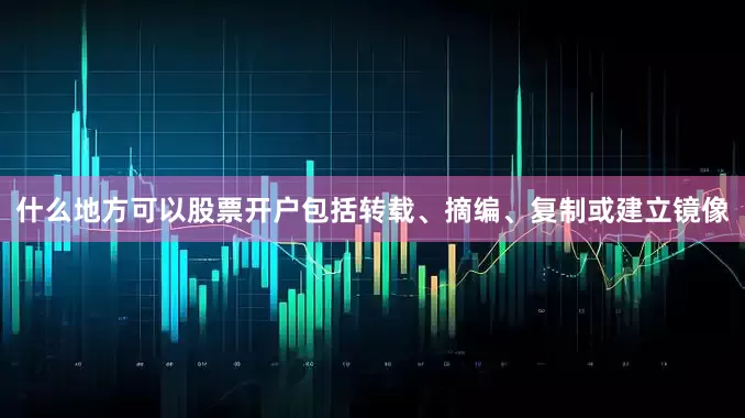 什么地方可以股票开户包括转载、摘编、复制或建立镜像
