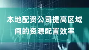 本地配资公司提高区域间的资源配置效率