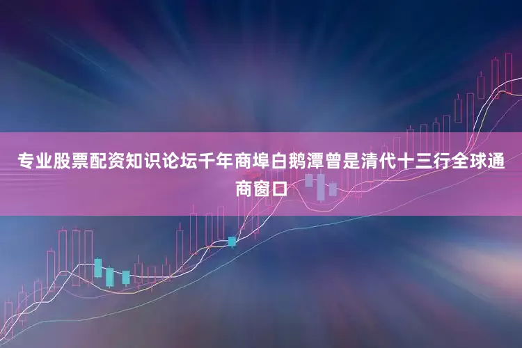 专业股票配资知识论坛千年商埠白鹅潭曾是清代十三行全球通商窗口