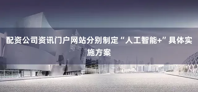 配资公司资讯门户网站分别制定“人工智能+”具体实施方案