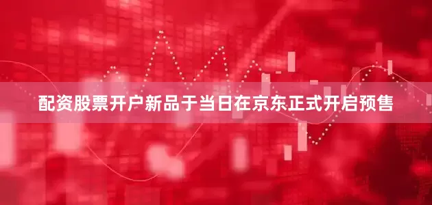配资股票开户新品于当日在京东正式开启预售