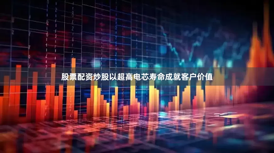 股票配资炒股以超高电芯寿命成就客户价值