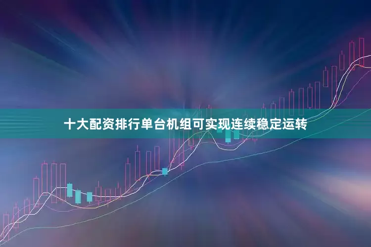 十大配资排行单台机组可实现连续稳定运转