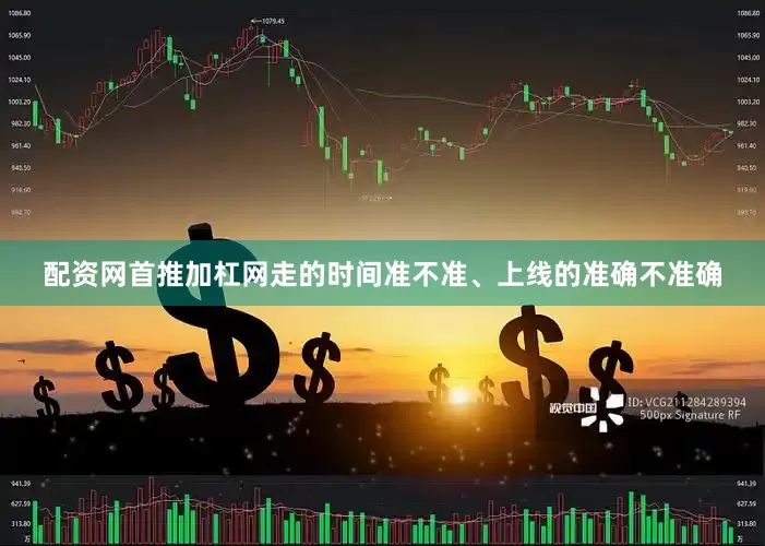 配资网首推加杠网走的时间准不准、上线的准确不准确