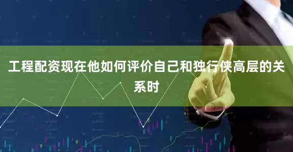 工程配资现在他如何评价自己和独行侠高层的关系时