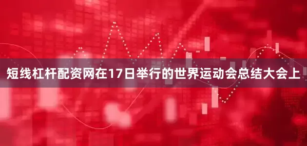 短线杠杆配资网在17日举行的世界运动会总结大会上