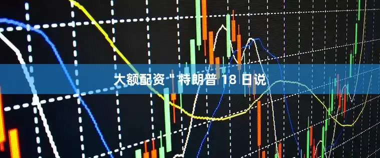 大额配资＂特朗普 18 日说