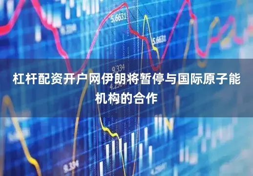 杠杆配资开户网伊朗将暂停与国际原子能机构的合作
