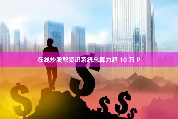 在线炒股配资识系统总算力超 10 万 P