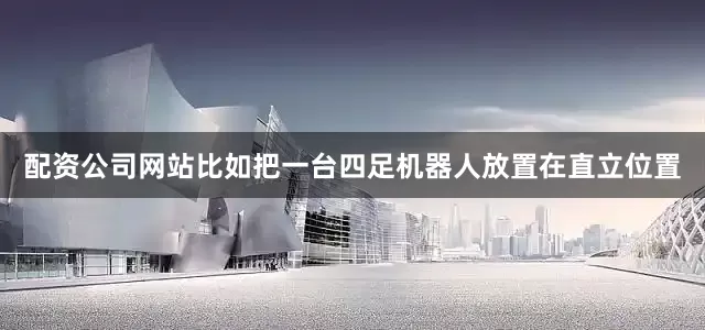 配资公司网站比如把一台四足机器人放置在直立位置