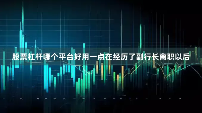 股票杠杆哪个平台好用一点　　在经历了副行长离职以后