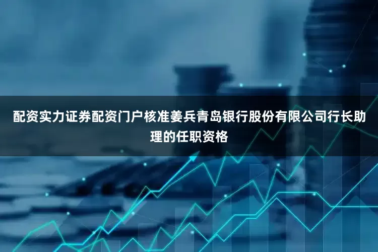 配资实力证券配资门户核准姜兵青岛银行股份有限公司行长助理的任职资格