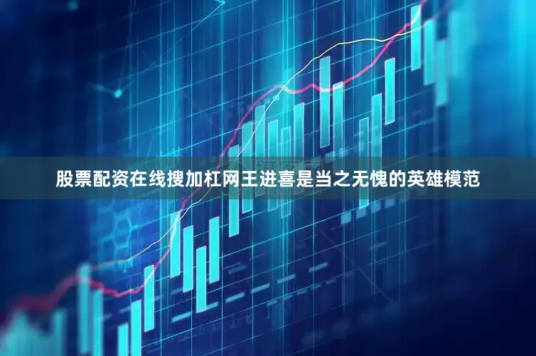 股票配资在线搜加杠网王进喜是当之无愧的英雄模范