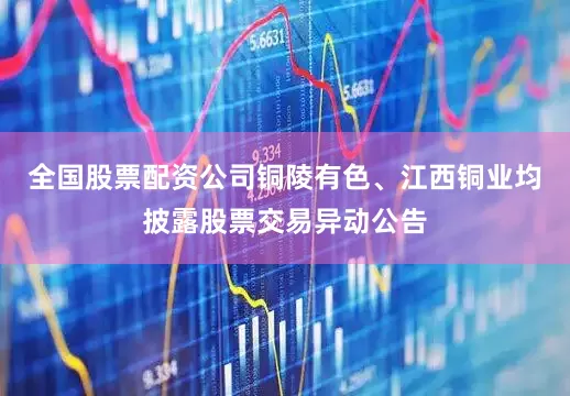 全国股票配资公司铜陵有色、江西铜业均披露股票交易异动公告