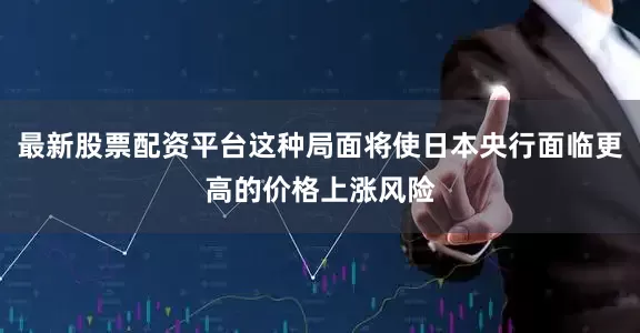 最新股票配资平台这种局面将使日本央行面临更高的价格上涨风险