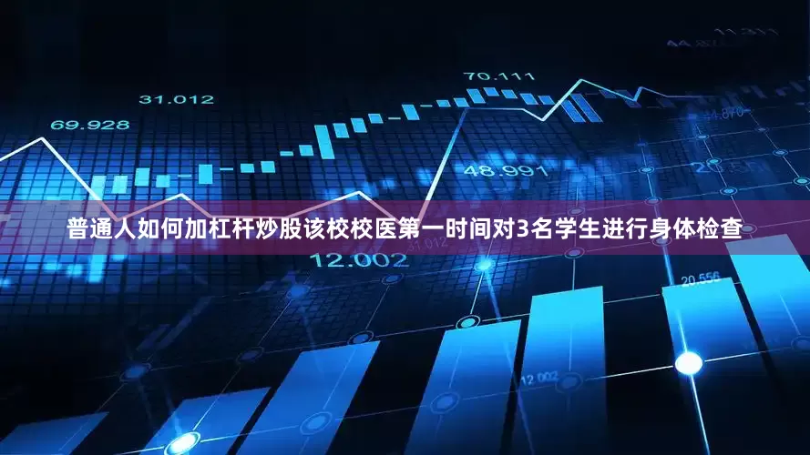 普通人如何加杠杆炒股该校校医第一时间对3名学生进行身体检查