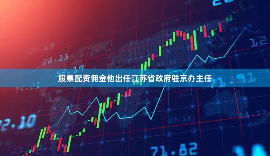 股票配资佣金他出任江苏省政府驻京办主任