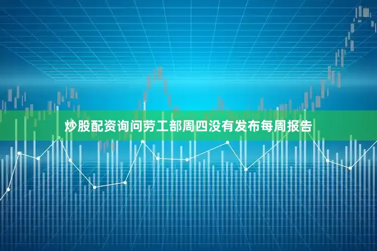炒股配资询问劳工部周四没有发布每周报告