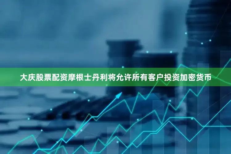 大庆股票配资摩根士丹利将允许所有客户投资加密货币
