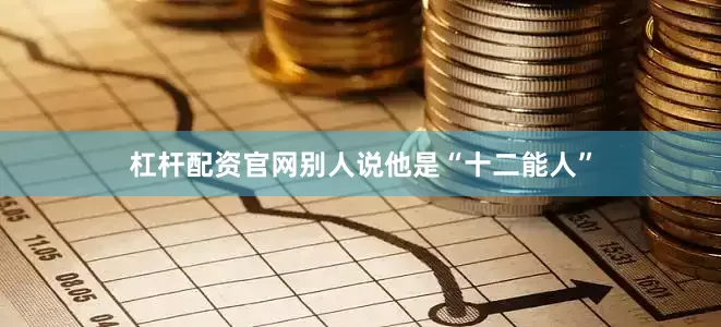 杠杆配资官网别人说他是“十二能人”