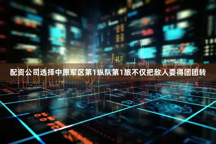 配资公司选择中原军区第1纵队第1旅不仅把敌人耍得团团转