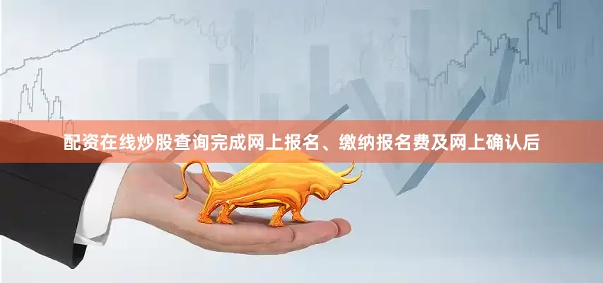 配资在线炒股查询完成网上报名、缴纳报名费及网上确认后